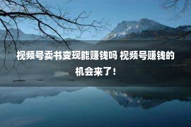 视频号卖书变现能赚钱吗 视频号赚钱的机会来了！