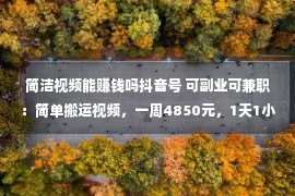 简洁视频能赚钱吗抖音号 可副业可兼职：简单搬运视频，一周4850元，1天1小时！