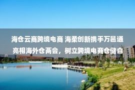 海仓云商跨境电商 海柔创新携手万邑通亮相海外仓两会，树立跨境电商仓储自动化标杆