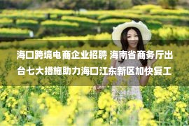 海口跨境电商企业招聘 海南省商务厅出台七大措施助力海口江东新区加快复工复产