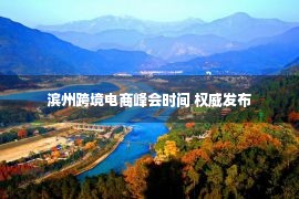 滨州跨境电商峰会时间 权威发布