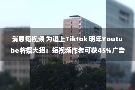 消息短视频 为追上Tiktok 明年Youtube将祭大招：短视频作者可获45%广告收入分成