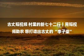 古丈短视频 村里的新七十二行丨用短视频助农 想打造出古丈的“李子柒”