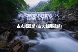 古丈短视频 (古丈新闻视频)