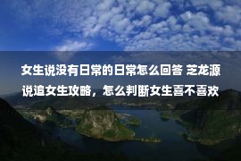 女生说没有日常的日常怎么回答 芝龙源说追女生攻略，怎么判断女生喜不喜欢你？