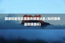 健康码新号在哪查看健康状态 (如何查看最新健康码)