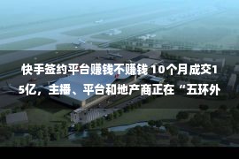 快手签约平台赚钱不赚钱 10个月成交15亿，主播、平台和地产商正在“五环外”捆绑