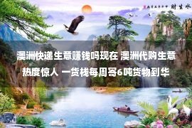 澳洲快递生意赚钱吗现在 澳洲代购生意热度惊人 一货栈每周寄6吨货物到华