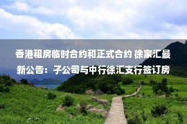 香港租房临时合约和正式合约 徐家汇最新公告：子公司与中行徐汇支行签订房屋租赁合同