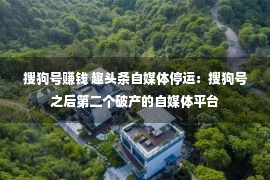 搜狗号赚钱 趣头条自媒体停运：搜狗号之后第二个破产的自媒体平台