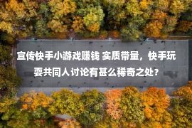 宣传快手小游戏赚钱 实质带量，快手玩耍共同人讨论有甚么稀奇之处？