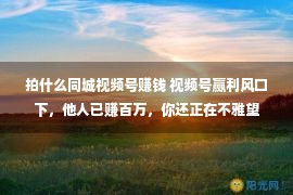 拍什么同城视频号赚钱 视频号赢利风口下，他人已赚百万，你还正在不雅望