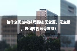 拍什么同城视频号赚钱 无货源，无主播，若何做视频号直播？