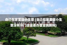 自己在家里做小生意 (自己在家里做小生意没有开门店需要办营业执照吗)