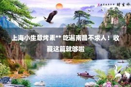 上海小生意烤素** 吃遍南昌不求人！收藏这篇就够啦