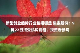 新型创业趋势行业包括哪些 集泰股份：9月22日接受机构调研，投资者参与