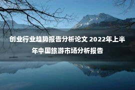 创业行业趋势报告分析论文 2022年上半年中国旅游市场分析报告