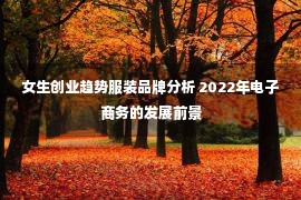 女生创业趋势服装品牌分析 2022年电子商务的发展前景