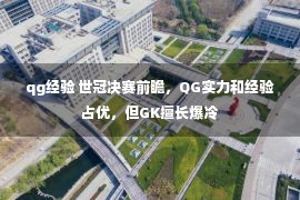 qg经验 世冠决赛前瞻，QG实力和经验占优，但GK擅长爆冷