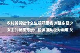 农村舅舅做什么生意好赚钱 刘强东案少女主的秘密背景：讼师团队极为霸道 父亲娘舅有辽阔能量