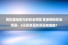 现在赚钱零元的创业项目 零参预的创业项目：0元投资赢利项目有哪些？