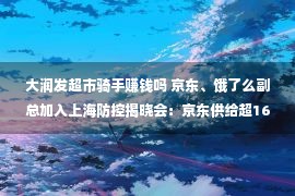 大润发超市骑手赚钱吗 京东、饿了么副总加入上海防控揭晓会：京东供给超1600万件米面粮油，饿了么2800名骑手重返岗亭