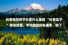 抖音短视频平台靠什么赚钱 “抖音盒子”憩息经营，字节跳动的电商梦，碎了？