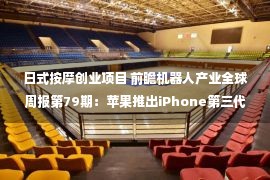 日式按摩创业项目 前瞻机器人产业全球周报第79期：苹果推出iPhone第三代拆解机器人 钨稀土回收能力更强