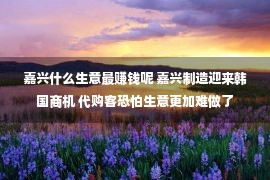 嘉兴什么生意最赚钱呢 嘉兴制造迎来韩国商机 代购客恐怕生意更加难做了