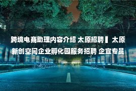 跨境电商助理内容介绍 太原招聘 ▍太原新创空间企业孵化园服务招聘 企宣专员 文员 行政助理 人事助理 厨师 财务助理 行政司机 跨境电商专员 会计助理