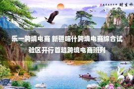 乐一跨境电商 新疆喀什跨境电商综合试验区开行首趟跨境电商班列