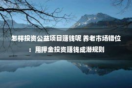 怎样投资公益项目赚钱呢 养老市场错位：用押金投资赚钱成潜规则