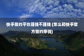 快手签约平台赚钱不赚钱 (怎么和快手官方签约挣钱)