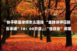 快手明星律师怎么赚钱 “金牌律师征拆百事通”18：00开讲，“住改非”房屋遇到征收如何应对，快手、微信视频号同步直播！