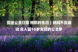 剪纸公主日常 特别的生日丨妈妈不在身边 众人圆10岁女孩的公主梦