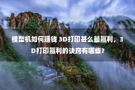 模型机如何赚钱 3D打印甚么最赢利，3D打印赢利的诀窍有哪些？