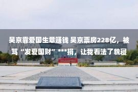 吴京靠爱国生意赚钱 吴京票房228亿，被骂“发爱国财”***捐，让我看法了貌寝的人道