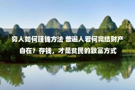 穷人如何赚钱方法 普遍人若何完结财产自在？存钱，才是贫民的致富方式