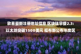 欧易最新注册地址信息 区块链早餐2.3:以太坊突破1500美元 福布斯公布年度区块链50强榜