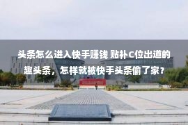 头条怎么进入快手赚钱 贴补C位出道的趣头条，怎样就被快手头条偷了家？