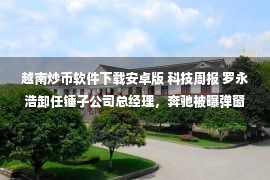 越南炒币软件下载安卓版 科技周报 罗永浩卸任锤子公司总经理，奔驰被曝弹窗广告