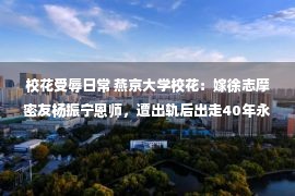 校花受辱日常 燕京大学校花：嫁徐志摩密友杨振宁恩师，遭出轨后出走40年永不见