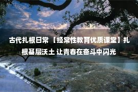 古代扎根日常 【经常性教育优质课堂】扎根基层沃土 让青春在奋斗中闪光