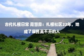 古代扎根日常 周慧霞：扎根社区22年，她成了居民离不开的人