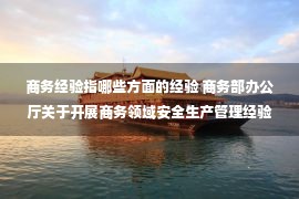 商务经验指哪些方面的经验 商务部办公厅关于开展商务领域安全生产管理经验做法案例征集及宣传活动的通知