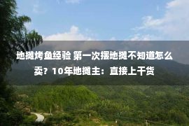 地摊烤鱼经验 第一次摆地摊不知道怎么卖？10年地摊主：直接上干货