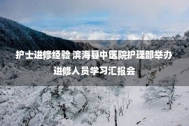 护士进修经验 滨海县中医院护理部举办进修人员学习汇报会