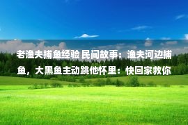 老渔夫捕鱼经验 民间故事：渔夫河边捕鱼，大黑鱼主动跳他怀里：快回家救你儿子