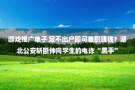 游戏推广单子 足不出户即可兼职赚钱？湖北公安斩断伸向学生的电诈“黑手”