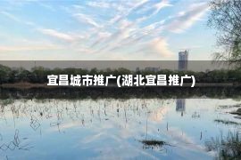 宜昌城市推广(湖北宜昌推广)